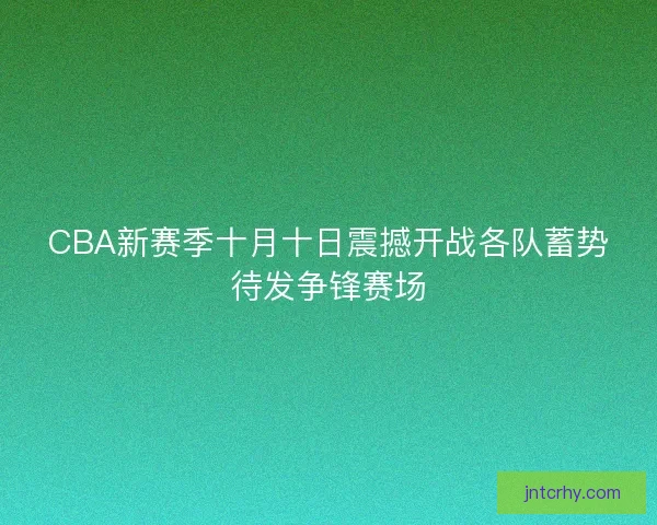 CBA新赛季十月十日震撼开战各队蓄势待发争锋赛场