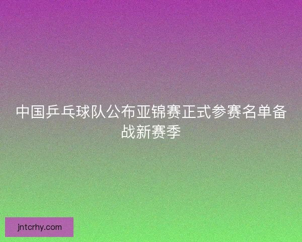 中国乒乓球队公布亚锦赛正式参赛名单备战新赛季