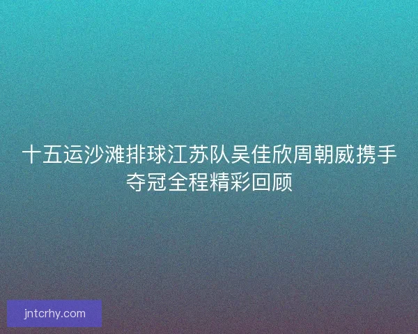 十五运沙滩排球江苏队吴佳欣周朝威携手夺冠全程精彩回顾