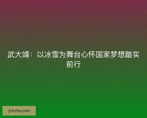 武大靖：以冰雪为舞台心怀国家梦想踏实前行