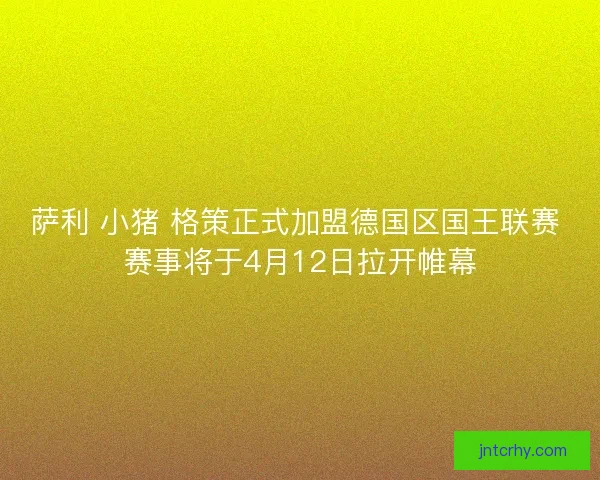 萨利 小猪 格策正式加盟德国区国王联赛 赛事将于4月12日拉开帷幕